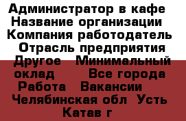 Администратор в кафе › Название организации ­ Компания-работодатель › Отрасль предприятия ­ Другое › Минимальный оклад ­ 1 - Все города Работа » Вакансии   . Челябинская обл.,Усть-Катав г.